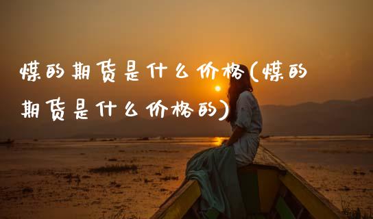 煤的期货是什么价格(煤的期货是什么价格的)_https://www.zghnxxa.com_黄金期货_第1张