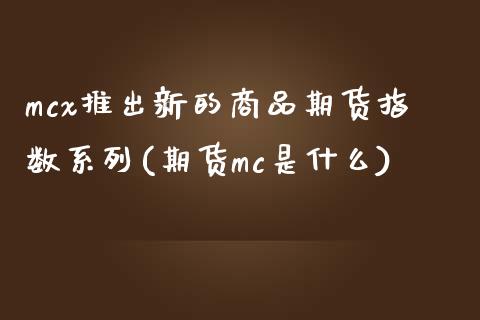 mcx推出新的商品期货指数系列(期货mc是什么)_https://www.zghnxxa.com_内盘期货_第1张