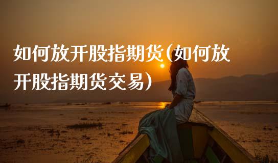 如何放开股指期货(如何放开股指期货交易)_https://www.zghnxxa.com_期货直播室_第1张