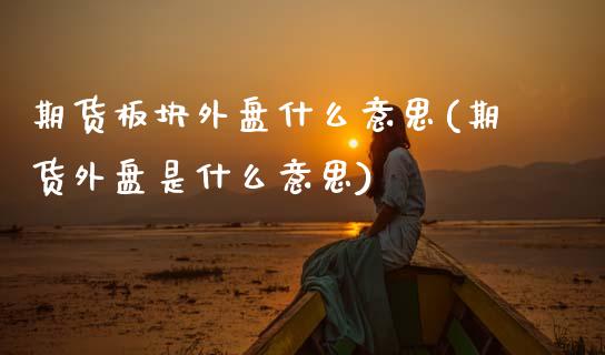 期货板块外盘什么意思(期货外盘是什么意思)_https://www.zghnxxa.com_期货直播室_第1张