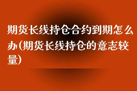 期货长线持仓合约到期怎么办(期货长线持仓的意志较量)_https://www.zghnxxa.com_期货直播室_第1张