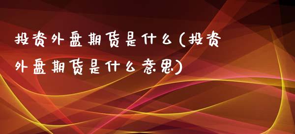 投资外盘期货是什么(投资外盘期货是什么意思)_https://www.zghnxxa.com_期货直播室_第1张