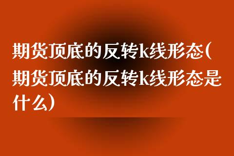 期货顶底的反转k线形态(期货顶底的反转k线形态是什么)_内盘期货_第1张_期货直播室 期货顶底的反转k线形态(期货顶底的反转k线形态是什么)_https://www.zghnxxa.com_内盘期货_第1张