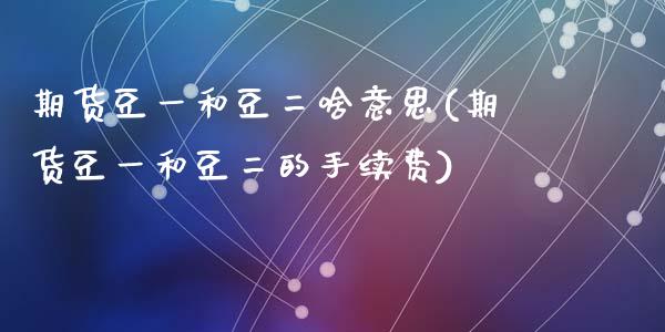 期货豆一和豆二啥意思(期货豆一和豆二的手续费)_https://www.zghnxxa.com_黄金期货_第1张