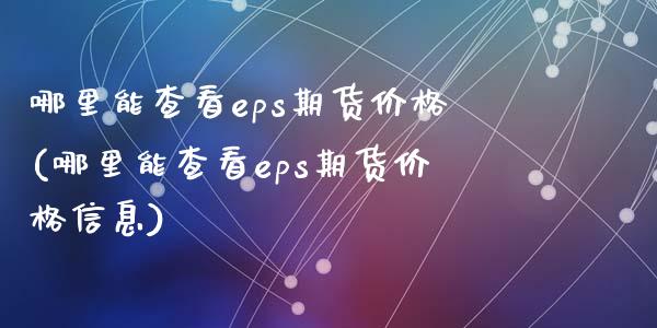 哪里能查看eps期货价格(哪里能查看eps期货价格信息)_黄金期货_第1张_期货直播室 哪里能查看eps期货价格(哪里能查看eps期货价格信息)_https://www.zghnxxa.com_黄金期货_第1张