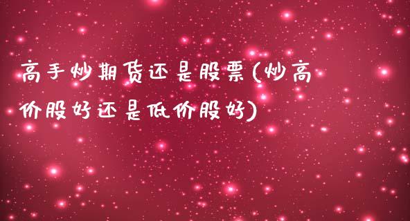 高手炒期货还是股票(炒高价股好还是低价股好)_黄金期货_第1张_期货直播室 高手炒期货还是股票(炒高价股好还是低价股好)_https://www.zghnxxa.com_黄金期货_第1张