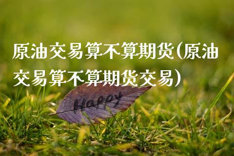原油交易算不算期货(原油交易算不算期货交易)_国际期货_第1张_期货直播室 原油交易算不算期货(原油交易算不算期货交易)_https://www.zghnxxa.com_国际期货_第1张