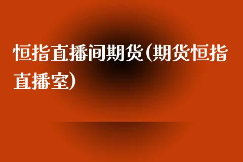 恒指直播间期货(期货恒指直播室)_https://www.zghnxxa.com_期货直播室_第1张