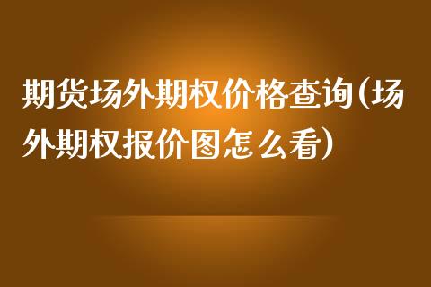 期货场外期权价格查询(场外期权报价图怎么看)_https://www.zghnxxa.com_期货直播室_第1张