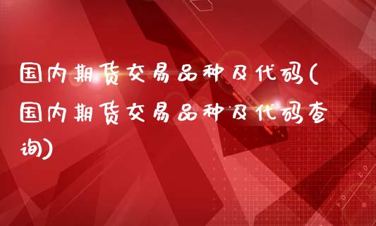 国内期货交易品种及代码(国内期货交易品种及代码查询)_https://www.zghnxxa.com_内盘期货_第1张