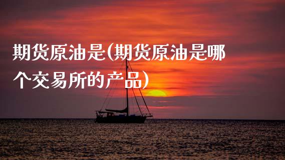 期货原油是(期货原油是哪个交易所的产品)_https://www.zghnxxa.com_黄金期货_第1张