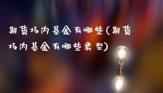 期货场内基金有哪些(期货场内基金有哪些类型)_https://www.zghnxxa.com_国际期货_第1张