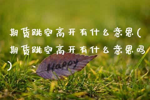 期货跳空高开有什么意思(期货跳空高开有什么意思吗)_期货直播室_第1张_期货直播室 期货跳空高开有什么意思(期货跳空高开有什么意思吗)_https://www.zghnxxa.com_期货直播室_第1张