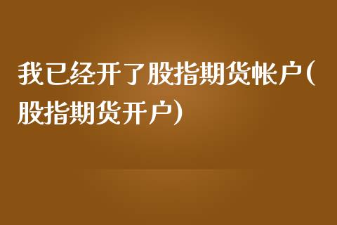 我已经开了股指期货帐户(股指期货开户)_内盘期货_第1张_期货直播室 我已经开了股指期货帐户(股指期货开户)_https://www.zghnxxa.com_内盘期货_第1张