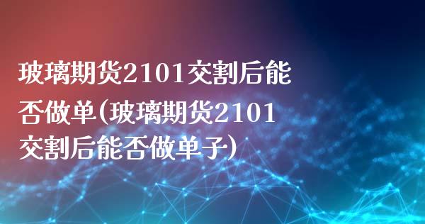 玻璃期货2101交割后能否做单(玻璃期货2101交割后能否做单子)_https://www.zghnxxa.com_内盘期货_第1张