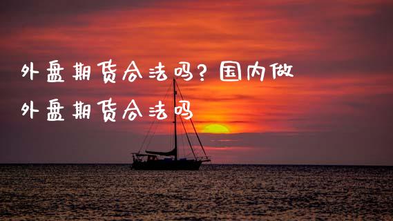 外盘期货合法吗? 国内做外盘期货合法吗_https://www.zghnxxa.com_内盘期货_第1张