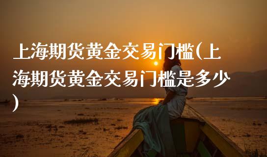 上海期货黄金交易门槛(上海期货黄金交易门槛是多少)_https://www.zghnxxa.com_国际期货_第1张