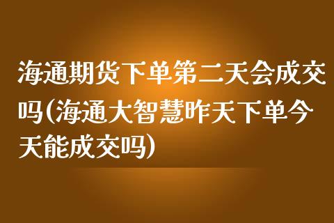 海通期货下单第二天会成交吗(海通大智慧昨天下单今天能成交吗)_https://www.zghnxxa.com_国际期货_第1张