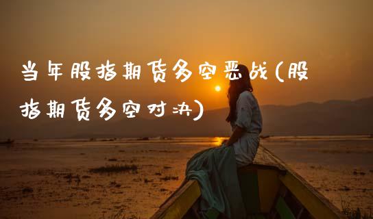 当年股指期货多空恶战(股指期货多空对决)_https://www.zghnxxa.com_内盘期货_第1张