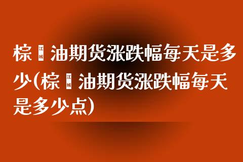 棕榈油期货涨跌幅每天是多少(棕榈油期货涨跌幅每天是多少点)_https://www.zghnxxa.com_国际期货_第1张