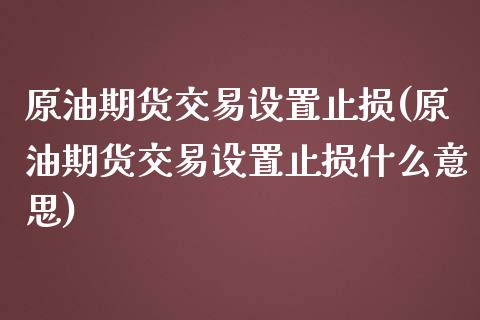 原油期货交易设置止损(原油期货交易设置止损什么意思)_国际期货_第1张_期货直播室 原油期货交易设置止损(原油期货交易设置止损什么意思)_https://www.zghnxxa.com_国际期货_第1张