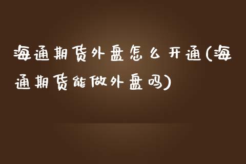 海通期货外盘怎么开通(海通期货能做外盘吗)_https://www.zghnxxa.com_期货直播室_第1张