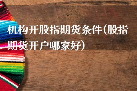 机构开股指期货条件(股指期货开户哪家好)_国际期货_第1张_期货直播室 机构开股指期货条件(股指期货开户哪家好)_https://www.zghnxxa.com_国际期货_第1张
