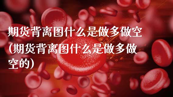 期货背离图什么是做多做空(期货背离图什么是做多做空的)_内盘期货_第1张_期货直播室 期货背离图什么是做多做空(期货背离图什么是做多做空的)_https://www.zghnxxa.com_内盘期货_第1张
