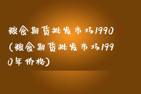 粮食期货批发市场1990(粮食期货批发市场1990年价格)_https://www.zghnxxa.com_黄金期货_第1张