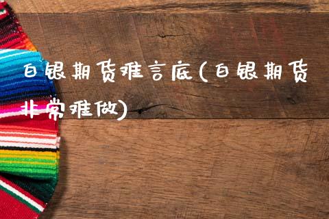 白银期货难言底(白银期货非常难做)_https://www.zghnxxa.com_黄金期货_第1张