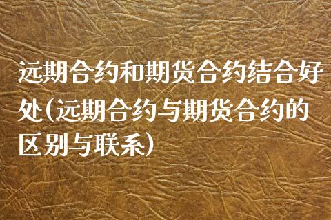 远期合约和期货合约结合好处(远期合约与期货合约的区别与联系)_https://www.zghnxxa.com_内盘期货_第1张