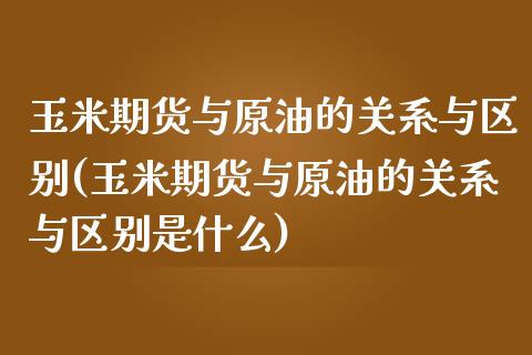 玉米期货与原油的关系与区别(玉米期货与原油的关系与区别是什么)_https://www.zghnxxa.com_内盘期货_第1张
