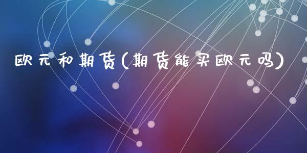 欧元和期货(期货能买欧元吗)_黄金期货_第1张_期货直播室 欧元和期货(期货能买欧元吗)_https://www.zghnxxa.com_黄金期货_第1张