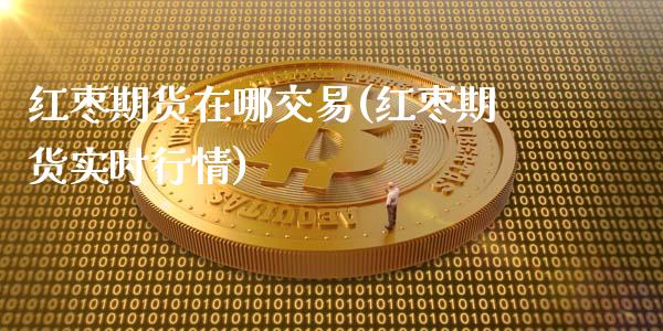 红枣期货在哪交易(红枣期货实时行情)_期货直播室_第1张_期货直播室 红枣期货在哪交易(红枣期货实时行情)_https://www.zghnxxa.com_期货直播室_第1张