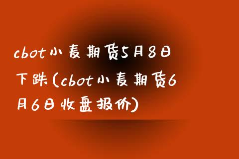 cbot小麦期货5月8日下跌(cbot小麦期货6月6日收盘报价)_国际期货_第1张_期货直播室 cbot小麦期货5月8日下跌(cbot小麦期货6月6日收盘报价)_https://www.zghnxxa.com_国际期货_第1张
