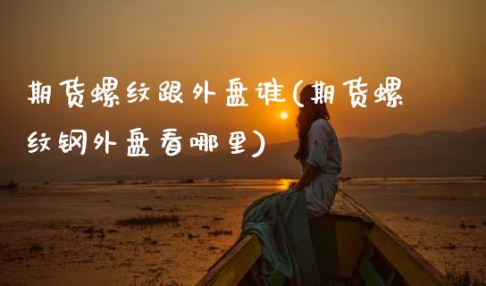 期货螺纹跟外盘谁(期货螺纹钢外盘看哪里)_黄金期货_第1张_期货直播室 期货螺纹跟外盘谁(期货螺纹钢外盘看哪里)_https://www.zghnxxa.com_黄金期货_第1张