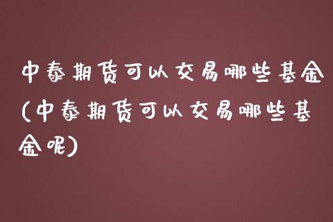 中泰期货可以交易哪些基金(中泰期货可以交易哪些基金呢)_内盘期货_第1张_期货直播室 中泰期货可以交易哪些基金(中泰期货可以交易哪些基金呢)_https://www.zghnxxa.com_内盘期货_第1张