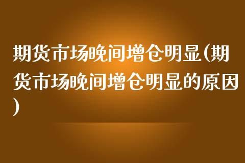 期货市场晚间增仓明显(期货市场晚间增仓明显的原因)_https://www.zghnxxa.com_内盘期货_第1张
