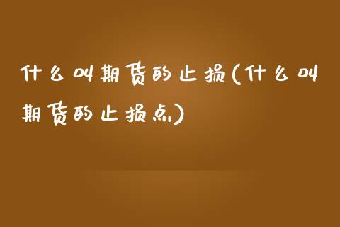 什么叫期货的止损(什么叫期货的止损点)_黄金期货_第1张_期货直播室 什么叫期货的止损(什么叫期货的止损点)_https://www.zghnxxa.com_黄金期货_第1张