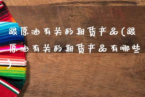 跟原油有关的期货产品(跟原油有关的期货产品有哪些)_期货直播室_第1张_期货直播室 跟原油有关的期货产品(跟原油有关的期货产品有哪些)_https://www.zghnxxa.com_期货直播室_第1张