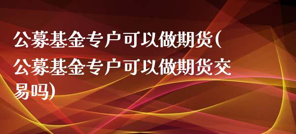公募基金专户可以做期货(公募基金专户可以做期货交易吗)_https://www.zghnxxa.com_内盘期货_第1张
