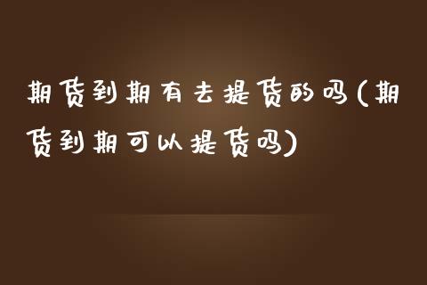 期货到期有去提货的吗(期货到期可以提货吗)_https://www.zghnxxa.com_内盘期货_第1张