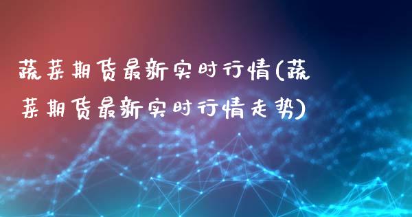 蔬菜期货最新实时行情(蔬菜期货最新实时行情走势)_https://www.zghnxxa.com_国际期货_第1张