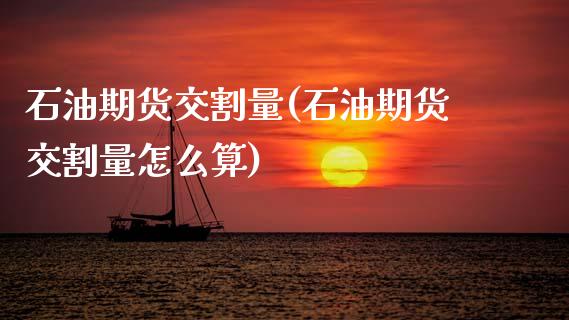 石油期货交割量(石油期货交割量怎么算)_https://www.zghnxxa.com_黄金期货_第1张