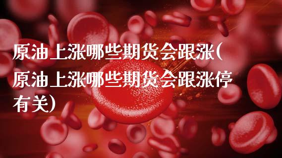原油上涨哪些期货会跟涨(原油上涨哪些期货会跟涨停有关)_https://www.zghnxxa.com_黄金期货_第1张