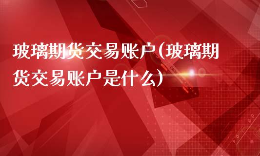 玻璃期货交易账户(玻璃期货交易账户是什么)_https://www.zghnxxa.com_内盘期货_第1张