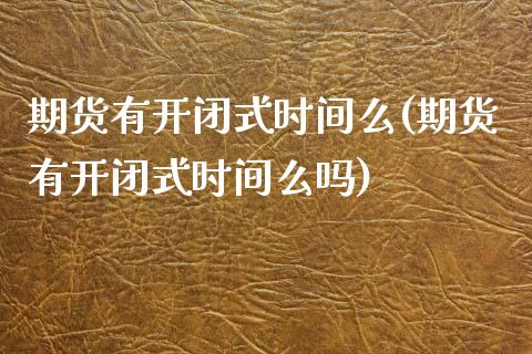 期货有开闭式时间么(期货有开闭式时间么吗)_https://www.zghnxxa.com_国际期货_第1张