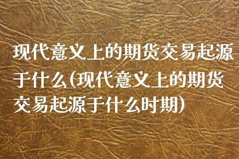 现代意义上的期货交易起源于什么(现代意义上的期货交易起源于什么时期)_https://www.zghnxxa.com_内盘期货_第1张