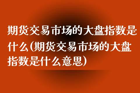 期货交易市场的大盘指数是什么(期货交易市场的大盘指数是什么意思)_黄金期货_第1张_期货直播室 期货交易市场的大盘指数是什么(期货交易市场的大盘指数是什么意思)_https://www.zghnxxa.com_黄金期货_第1张