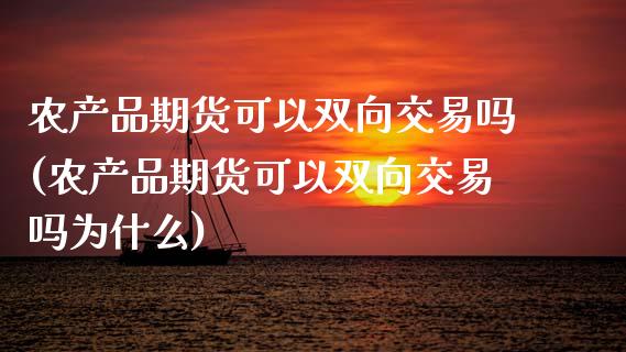 农产品期货可以双向交易吗(农产品期货可以双向交易吗为什么)_https://www.zghnxxa.com_国际期货_第1张